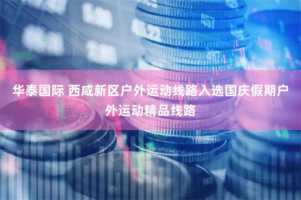 华泰国际 西咸新区户外运动线路入选国庆假期户外运动精品线路