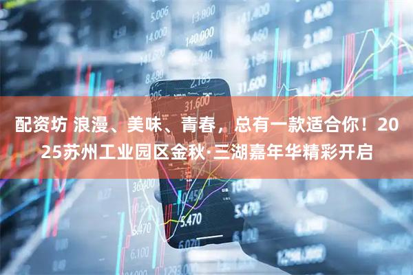 配资坊 浪漫、美味、青春，总有一款适合你！2025苏州工业园区金秋·三湖嘉年华精彩开启