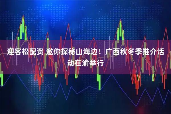 迎客松配资 邀你探秘山海边！广西秋冬季推介活动在渝举行