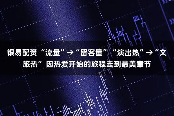 银易配资 “流量”→“留客量” “演出热”→“文旅热” 因热爱开始的旅程走到最美章节