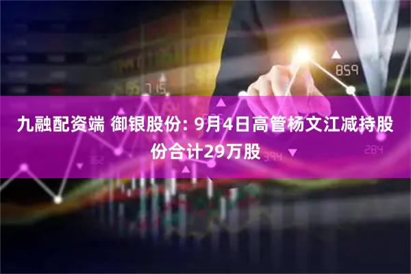 九融配资端 御银股份: 9月4日高管杨文江减持股份合计29万股