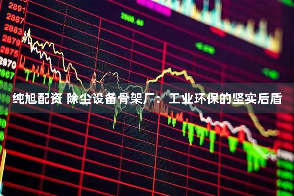 纯旭配资 除尘设备骨架厂：工业环保的坚实后盾