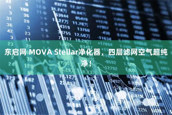 东启网 MOVA Stellar净化器，四层滤网空气超纯净！