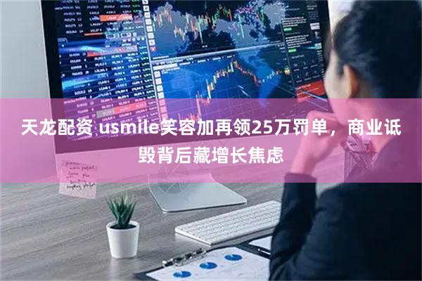 天龙配资 usmile笑容加再领25万罚单，商业诋毁背后藏增长焦虑