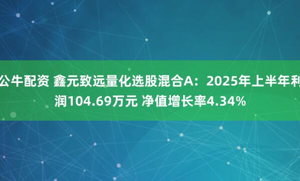 公牛配资 鑫元致远量化选股混合A：2025年上半年利润104.69万元 净值增长率4.34%