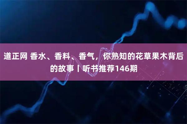 道正网 香水、香料、香气，你熟知的花草果木背后的故事丨听书推荐146期