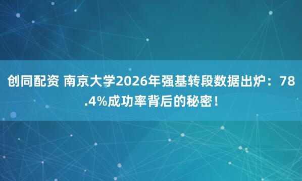 创同配资 南京大学2026年强基转段数据出炉：78.4%成功率背后的秘密！
