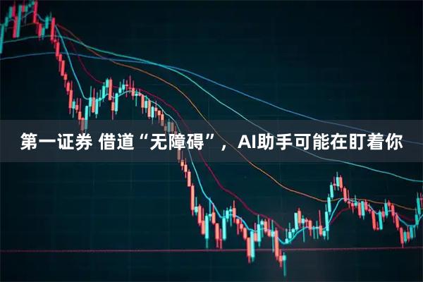 第一证券 借道“无障碍”，AI助手可能在盯着你