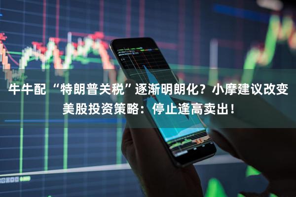 牛牛配 “特朗普关税”逐渐明朗化？小摩建议改变美股投资策略：停止逢高卖出！