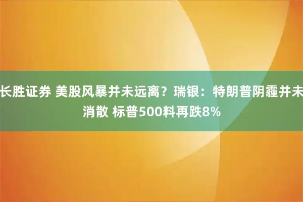 长胜证券 美股风暴并未远离？瑞银：特朗普阴霾并未消散 标普500料再跌8%
