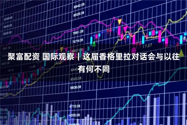 聚富配资 国际观察｜这届香格里拉对话会与以往有何不同
