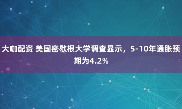 大咖配资 美国密歇根大学调查显示，5-10年通胀预期为4.2%