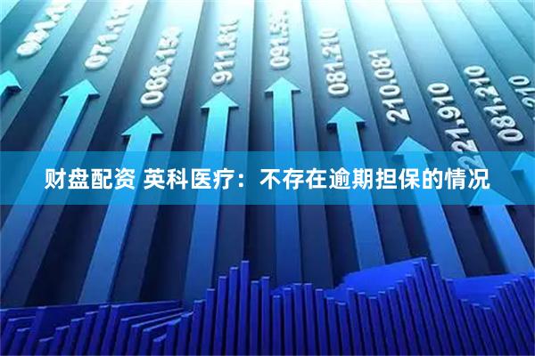 财盘配资 英科医疗：不存在逾期担保的情况