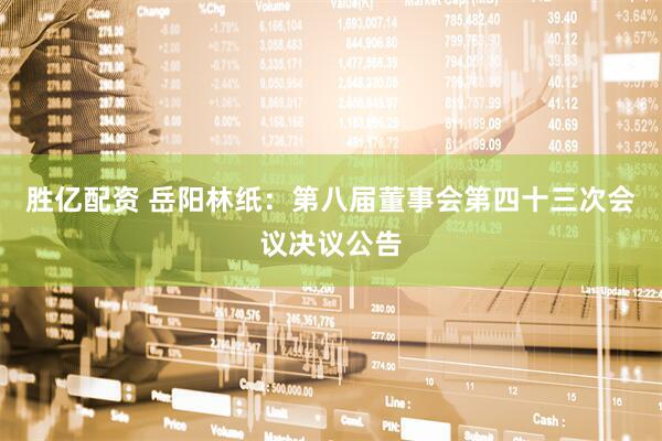 胜亿配资 岳阳林纸：第八届董事会第四十三次会议决议公告