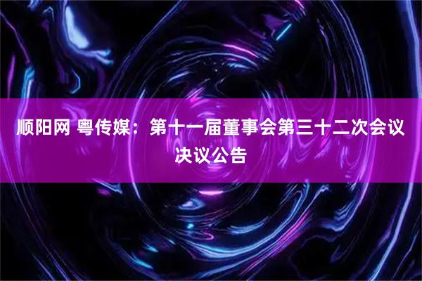 顺阳网 粤传媒：第十一届董事会第三十二次会议决议公告