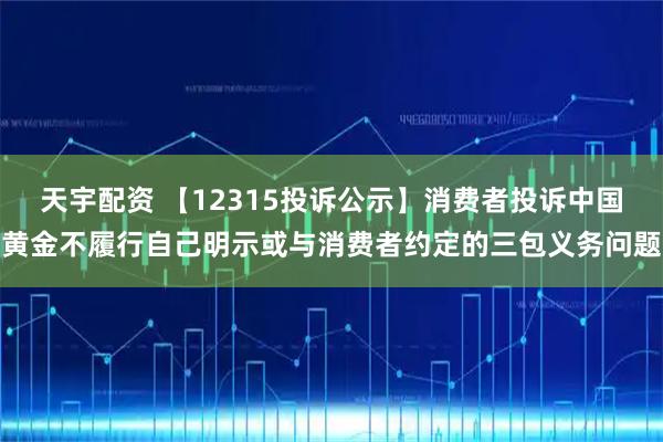 天宇配资 【12315投诉公示】消费者投诉中国黄金不履行自己明示或与消费者约定的三包义务问题