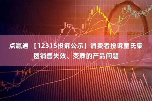 点赢通 【12315投诉公示】消费者投诉皇氏集团销售失效、变质的产品问题