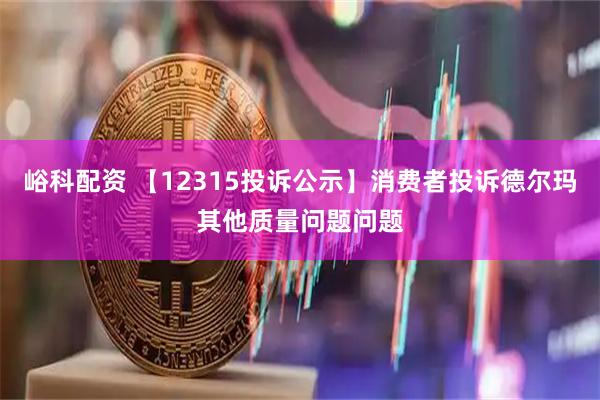 峪科配资 【12315投诉公示】消费者投诉德尔玛其他质量问题问题