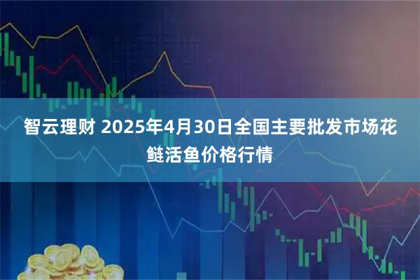 智云理财 2025年4月30日全国主要批发市场花鲢活鱼价格行情