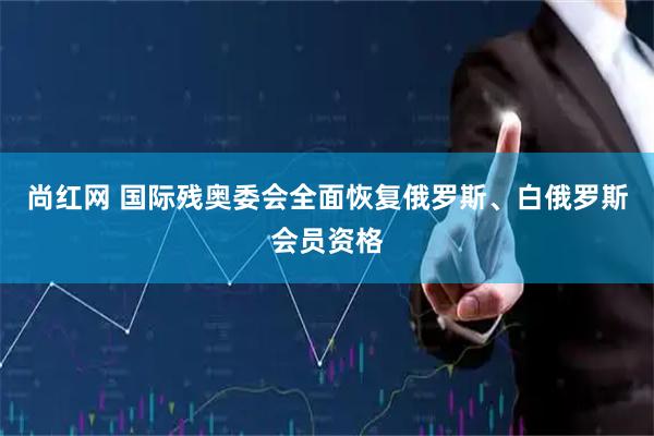 尚红网 国际残奥委会全面恢复俄罗斯、白俄罗斯会员资格