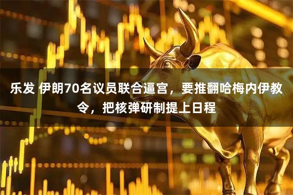 乐发 伊朗70名议员联合逼宫，要推翻哈梅内伊教令，把核弹研制提上日程