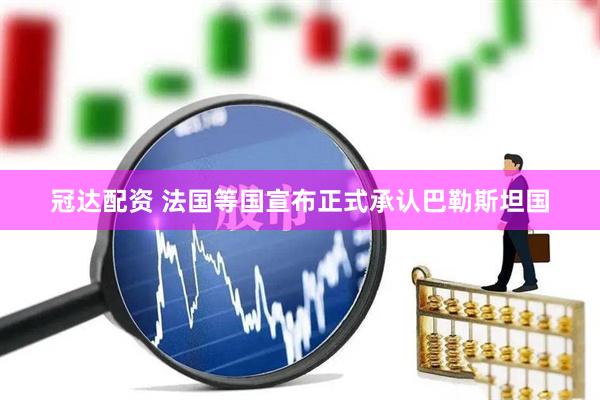 冠达配资 法国等国宣布正式承认巴勒斯坦国