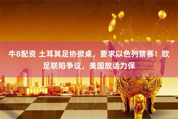 牛8配资 土耳其足协掀桌，要求以色列禁赛！欧足联陷争议，美国放话力保