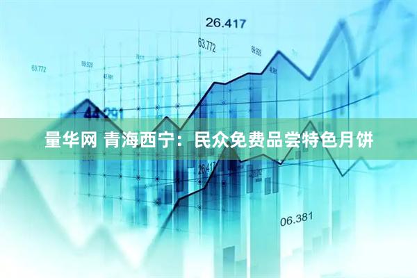 量华网 青海西宁：民众免费品尝特色月饼