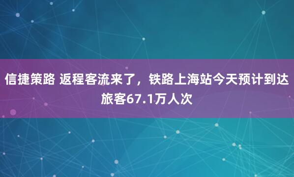 信捷策路 返程客流来了，铁路上海站今天预计到达旅客67.1万人次