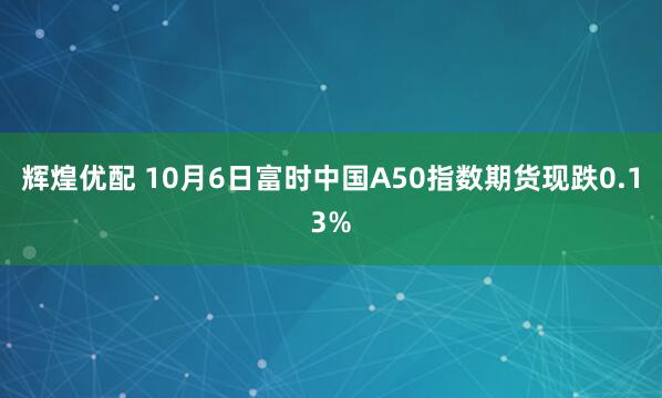 辉煌优配 10月6日富时中国A50指数期货现跌0.13%