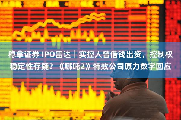 稳拿证券 IPO雷达｜实控人曾借钱出资，控制权稳定性存疑？《哪吒2》特效公司原力数字回应