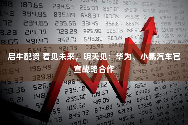 启牛配资 看见未来，明天见：华为、小鹏汽车官宣战略合作