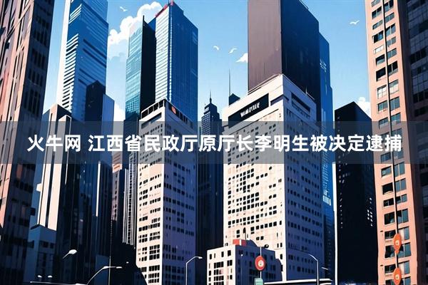 火牛网 江西省民政厅原厅长李明生被决定逮捕