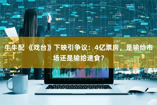 牛牛配 《戏台》下映引争议：4亿票房，是输给市场还是输给速食？