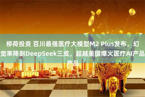 柳荷投资 百川最强医疗大模型M2 Plus发布，幻觉率降到DeepSeek三成，超越美国爆火医疗AI产品