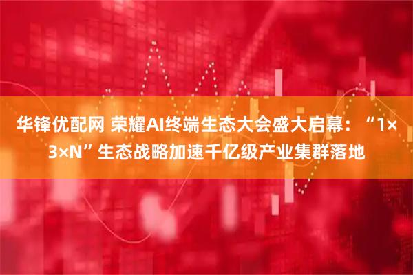 华锋优配网 荣耀AI终端生态大会盛大启幕：“1×3×N”生态战略加速千亿级产业集群落地