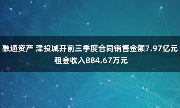 融通资产 津投城开前三季度合同销售金额7.97亿元 租金收入884.67万元