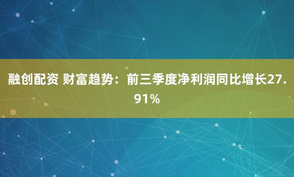 融创配资 财富趋势：前三季度净利润同比增长27.91%