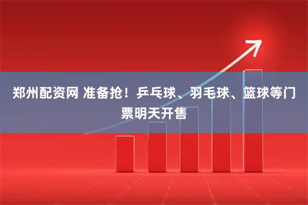 郑州配资网 准备抢！乒乓球、羽毛球、篮球等门票明天开售
