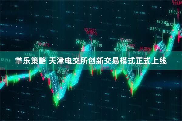 掌乐策略 天津电交所创新交易模式正式上线