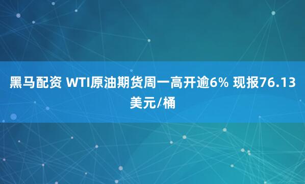 黑马配资 WTI原油期货周一高开逾6% 现报76.13美元/桶