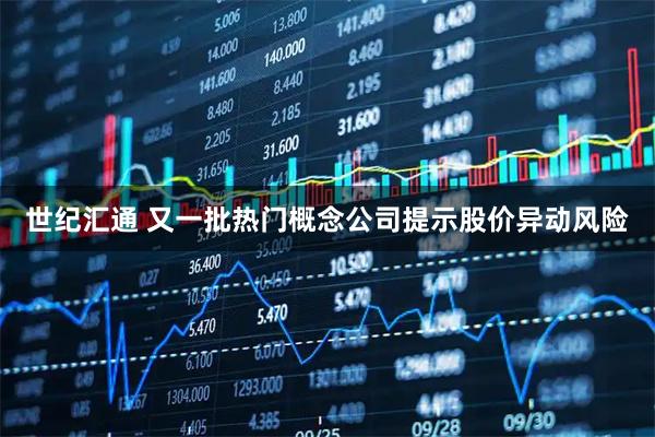 世纪汇通 又一批热门概念公司提示股价异动风险