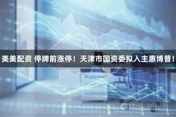 美美配资 停牌前涨停！天津市国资委拟入主惠博普！