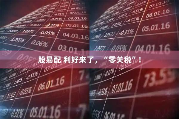 股易配 利好来了，“零关税”！