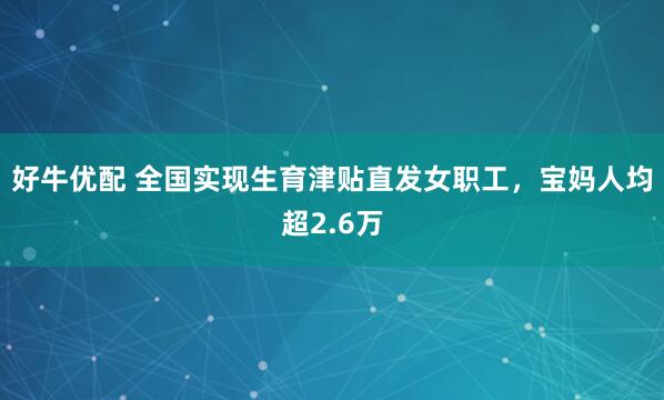 好牛优配 全国实现生育津贴直发女职工，宝妈人均超2.6万