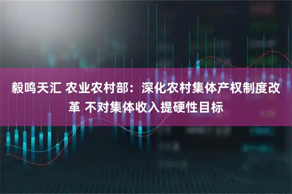 毅鸣天汇 农业农村部：深化农村集体产权制度改革 不对集体收入提硬性目标