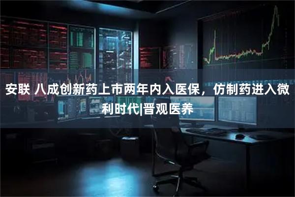 安联 八成创新药上市两年内入医保，仿制药进入微利时代|晋观医养