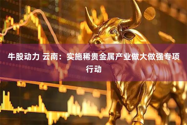 牛股动力 云南：实施稀贵金属产业做大做强专项行动