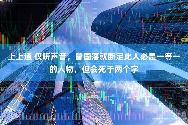 上上通 仅听声音，曾国藩就断定此人必是一等一的人物，但会死于两个字