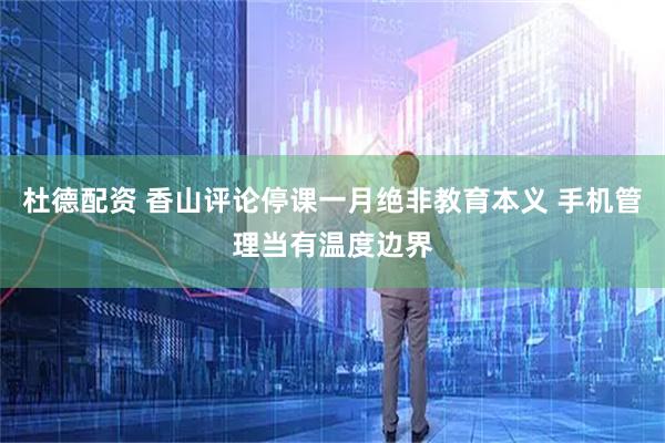 杜德配资 香山评论停课一月绝非教育本义 手机管理当有温度边界